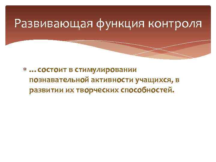 Развивающая функция контроля …состоит в стимулировании познавательной активности учащихся, в развитии их творческих способностей.