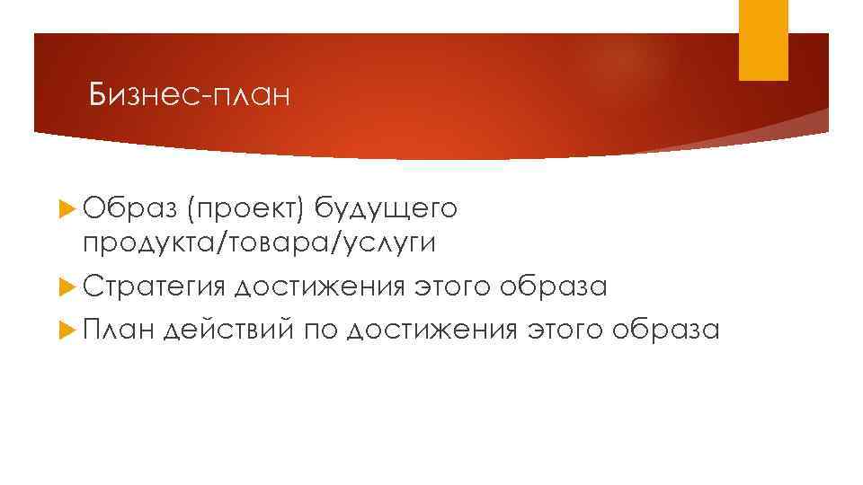 Бизнес план Образ (проект) будущего продукта/товара/услуги Стратегия План достижения этого образа действий по достижения