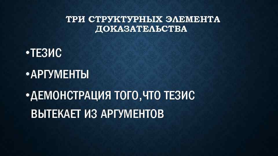 ТРИ СТРУКТУРНЫХ ЭЛЕМЕНТА ДОКАЗАТЕЛЬСТВА • ТЕЗИС • АРГУМЕНТЫ • ДЕМОНСТРАЦИЯ ТОГО, ЧТО ТЕЗИС ВЫТЕКАЕТ