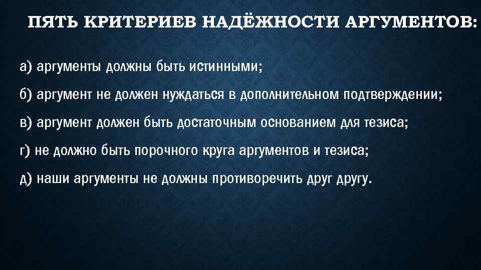 ПЯТЬ КРИТЕРИЕВ НАДЁЖНОСТИ АРГУМЕНТОВ: а) аргументы должны быть истинными; б) аргумент не должен нуждаться