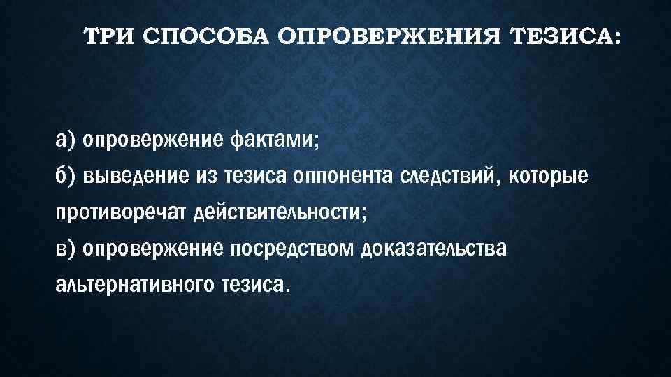 ТРИ СПОСОБА ОПРОВЕРЖЕНИЯ ТЕЗИСА: а) опровержение фактами; б) выведение из тезиса оппонента следствий, которые