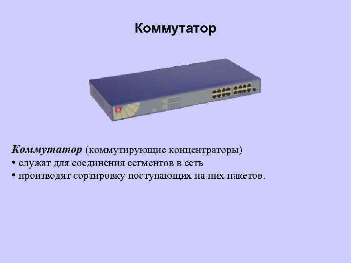 Коммутатор (коммутирующие концентраторы) • служат для соединения сегментов в сеть • производят сортировку поступающих