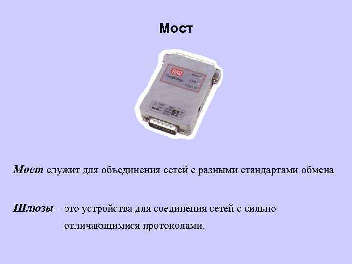 Мост служит для объединения сетей с разными стандартами обмена Шлюзы – это устройства для
