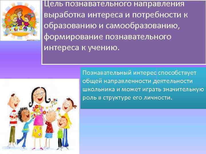 Цель познавательного направления выработка интереса и потребности к образованию и самообразованию, формирование познавательного интереса