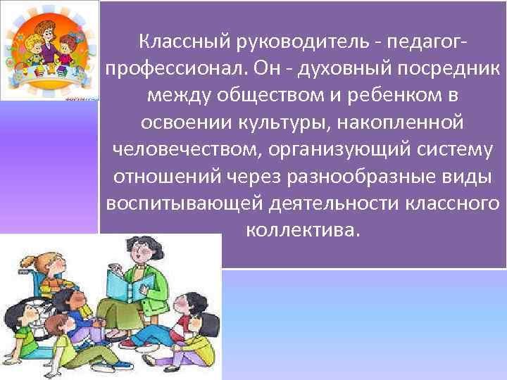 Классный руководитель - педагогпрофессионал. Он - духовный посредник между обществом и ребенком в освоении