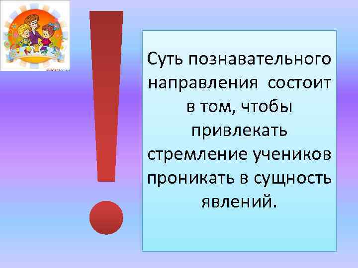 Суть познавательного направления состоит в том, чтобы привлекать стремление учеников проникать в сущность явлений.