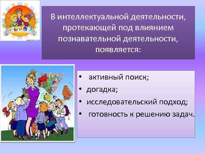 В интеллектуальной деятельности, протекающей под влиянием познавательной деятельности, появляется: • • активный поиск; догадка;