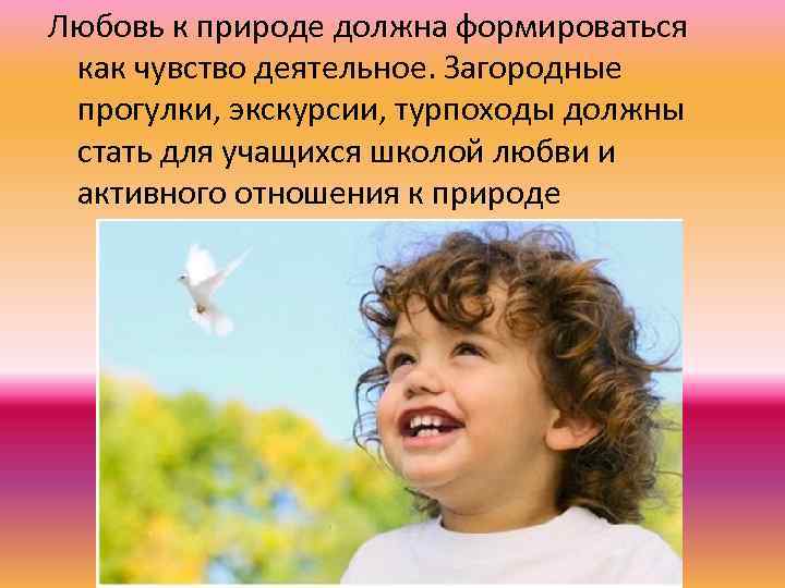 Любовь к природе должна формироваться как чувство деятельное. Загородные прогулки, экскурсии, турпоходы должны стать