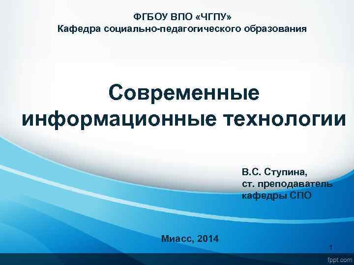 ФГБОУ ВПО «ЧГПУ» Кафедра социально-педагогического образования Современные информационные технологии В. С. Ступина, ст. преподаватель