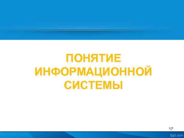 ПОНЯТИЕ ИНФОРМАЦИОННОЙ СИСТЕМЫ 17 