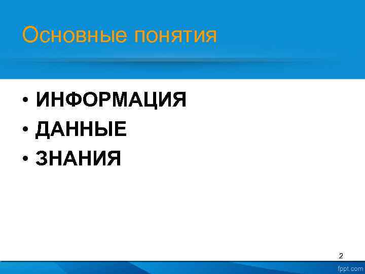 Основные понятия • ИНФОРМАЦИЯ • ДАННЫЕ • ЗНАНИЯ 2 