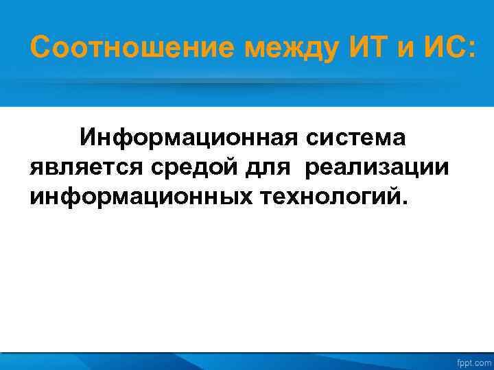 Соотношение между ИТ и ИС: Информационная система является средой для реализации информационных технологий. 