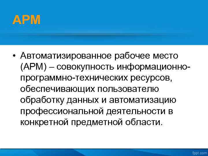 АРМ • Автоматизированное рабочее место (АРМ) – совокупность информационнопрограммно-технических ресурсов, обеспечивающих пользователю обработку данных