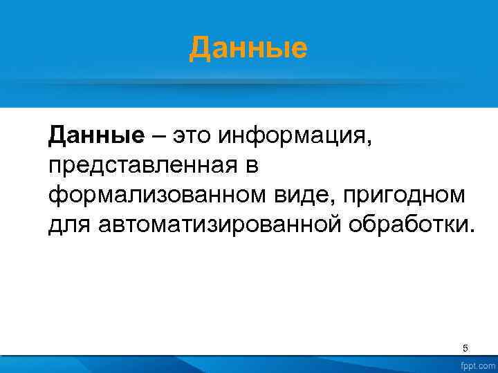 Данные – это информация, представленная в формализованном виде, пригодном для автоматизированной обработки. 5 