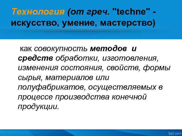 Технология (от греч. "techne" искусство, умение, мастерство) как совокупность методов и средств обработки, изготовления,