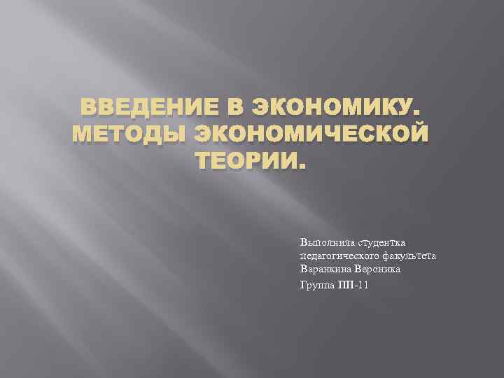 ВВЕДЕНИЕ В ЭКОНОМИКУ. МЕТОДЫ ЭКОНОМИЧЕСКОЙ ТЕОРИИ. Выполнила студентка педагогического факультета Варанкина Вероника Группа ПП-11