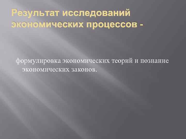 Результат исследований экономических процессов - формулировка экономических теорий и познание экономических законов. 