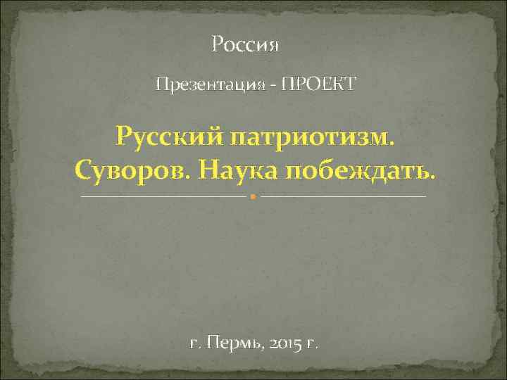 Россия Презентация - ПРОЕКТ Русский патриотизм. Суворов. Наука побеждать. г. Пермь, 2015 г. 
