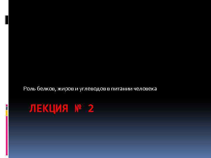 Роль белков, жиров и углеводов в питании человека ЛЕКЦИЯ № 2 