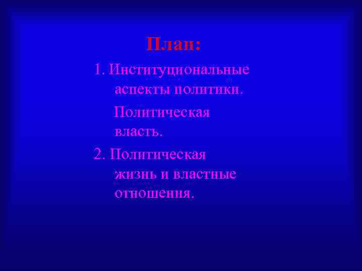 План: 1. Институциональные аспекты политики. Политическая власть. 2. Политическая жизнь и властные отношения. 