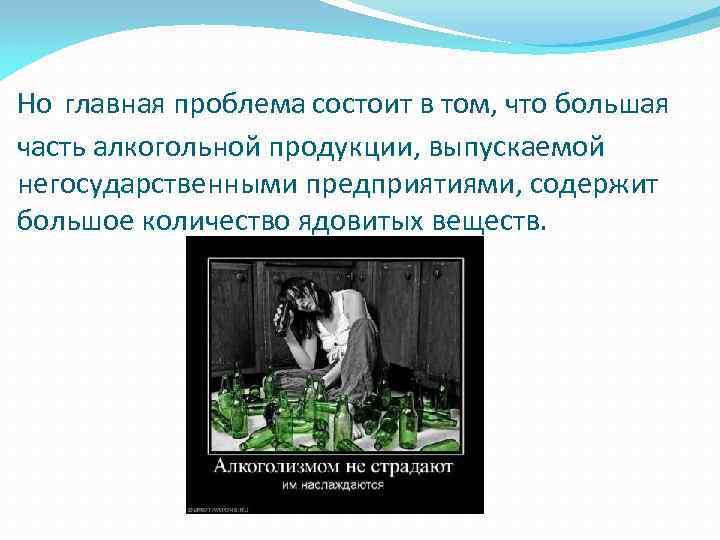 Но главная проблема состоит в том, что большая часть алкогольной продукции, выпускаемой негосударственными предприятиями,