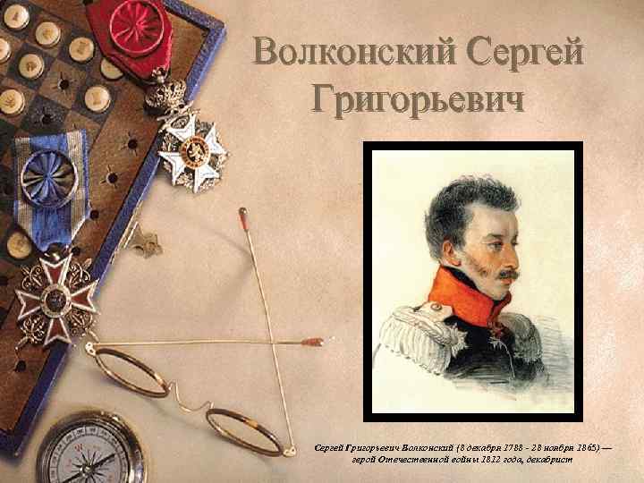 Волконский Сергей Григорьевич Волконский (8 декабря 1788 - 28 ноября 1865) — герой Отечественной