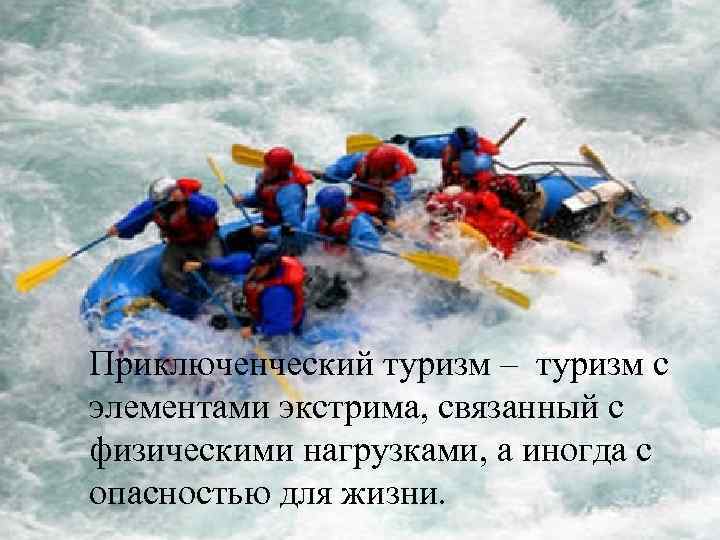Приключенческий туризм – туризм с элементами экстрима, связанный с физическими нагрузками, а иногда с