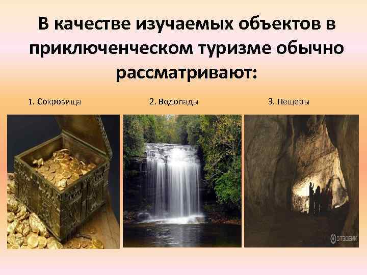 В качестве изучаемых объектов в приключенческом туризме обычно рассматривают: 1. Сокровища 2. Водопады 3.