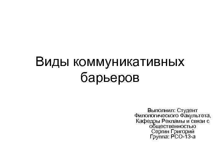 Виды коммуникативных барьеров Выполнил: Студент Филологического Факультета, Кафедры Рекламы и связи с общественностью Сергин