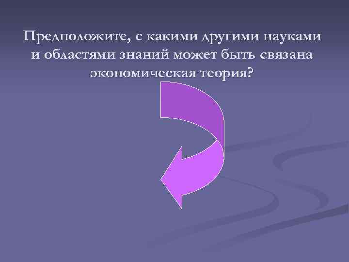 Предположите, с какими другими науками и областями знаний может быть связана экономическая теория? 