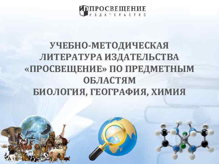 УЧЕБНО-МЕТОДИЧЕСКАЯ ЛИТЕРАТУРА ИЗДАТЕЛЬСТВА «ПРОСВЕЩЕНИЕ» ПО ПРЕДМЕТНЫМ ОБЛАСТЯМ БИОЛОГИЯ, ГЕОГРАФИЯ, ХИМИЯ 