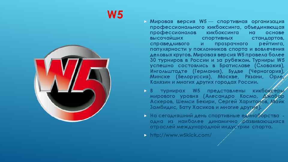 W 5 Мировая версия W 5 — спортивная организация профессионального кикбоксинга, объединяющая профессионалов кикбоксинга