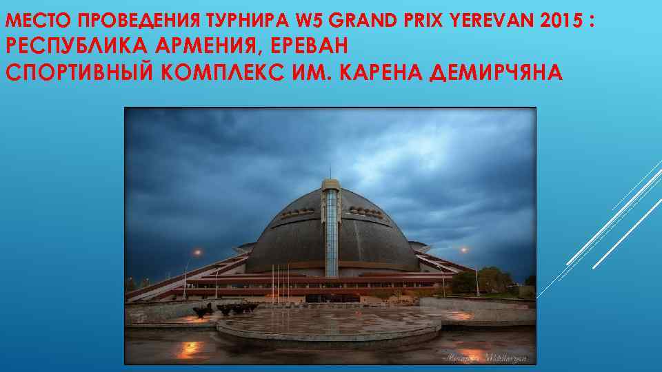 МЕСТО ПРОВЕДЕНИЯ ТУРНИРА W 5 GRAND PRIX YEREVAN 2015 : РЕСПУБЛИКА АРМЕНИЯ, ЕРЕВАН СПОРТИВНЫЙ