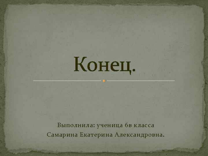 Конец. Выполнила: ученица 6 в класса Самарина Екатерина Александровна. 