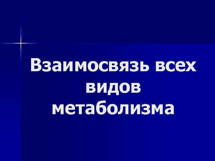 Взаимосвязь всех видов метаболизма 