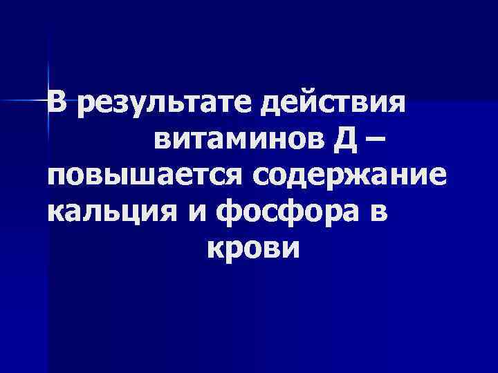 В результате действия витаминов Д – повышается содержание кальция и фосфора в крови 
