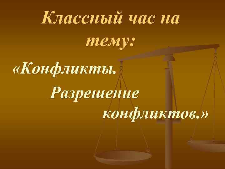 Классный час на тему: «Конфликты. Разрешение конфликтов. » 