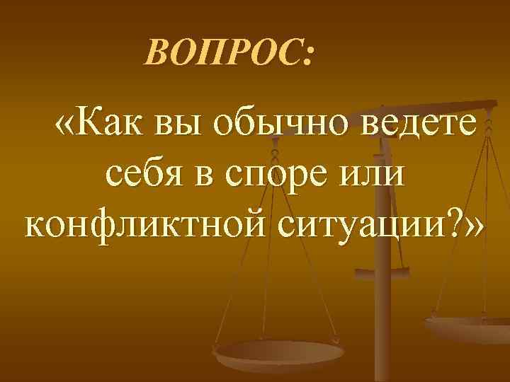 ВОПРОС: «Как вы обычно ведете себя в споре или конфликтной ситуации? » 