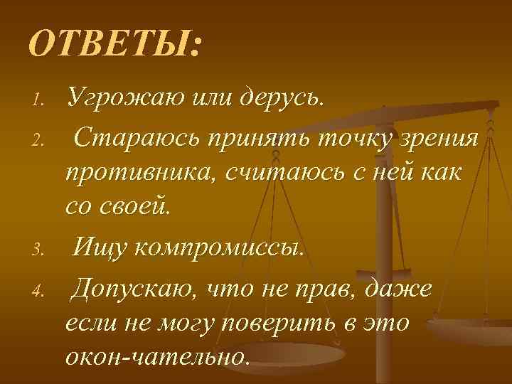 ОТВЕТЫ: 1. 2. 3. 4. Угрожаю или дерусь. Стараюсь принять точку зрения противника, считаюсь