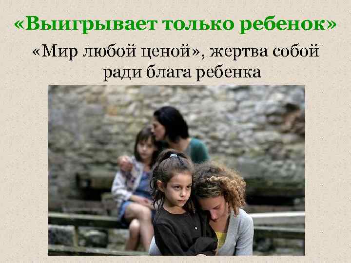  «Выигрывает только ребенок» «Мир любой ценой» , жертва собой ради блага ребенка 