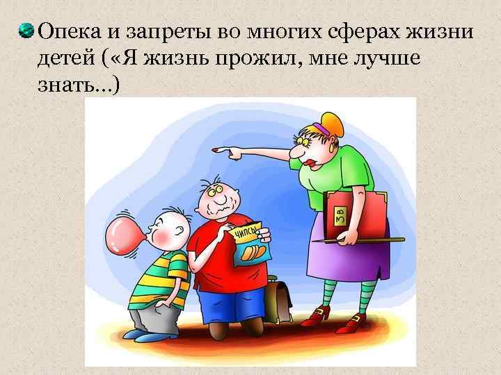 Опека и запреты во многих сферах жизни детей ( «Я жизнь прожил, мне лучше