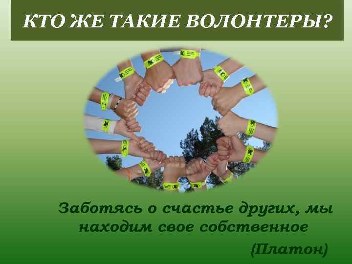 КТО ЖЕ ТАКИЕ ВОЛОНТЕРЫ? Заботясь о счастье других, мы находим свое собственное (Платон) 