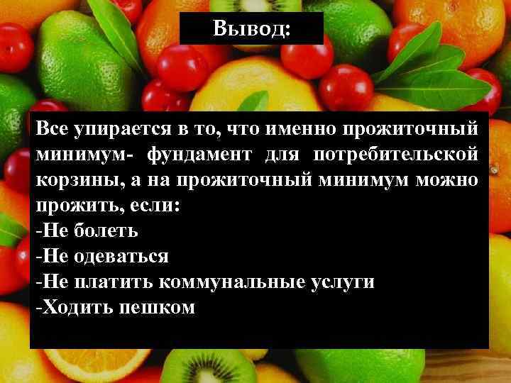 Вывод: Все упирается в то, что именно прожиточный минимум- фундамент для потребительской корзины, а