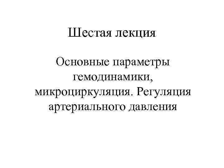 Шестая лекция Основные параметры гемодинамики, микроциркуляция. Регуляция артериального давления 