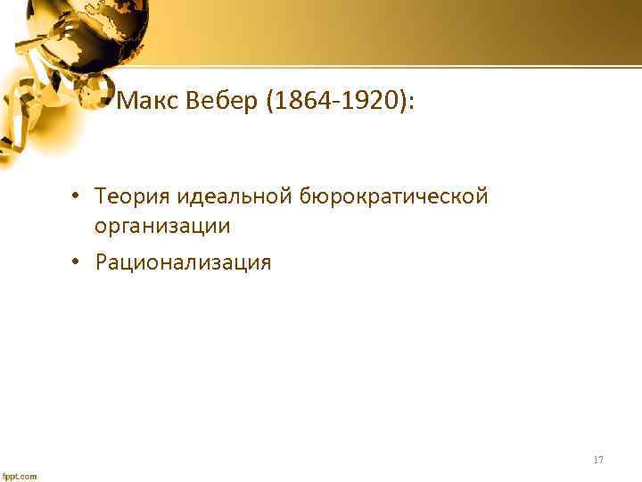 Макс Вебер (1864 -1920): • Теория идеальной бюрократической организации • Рационализация 17 