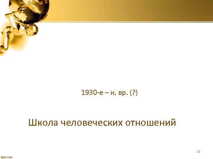 1930 -е – н. вр. (? ) Школа человеческих отношений 28 