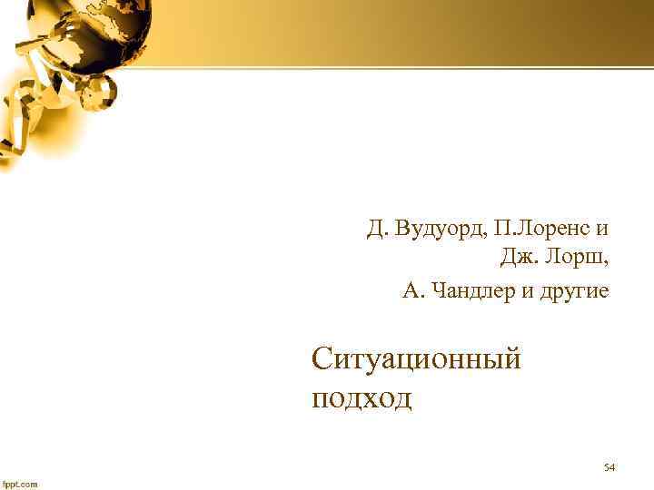 Д. Вудуорд, П. Лоренс и Дж. Лорш, А. Чандлер и другие Ситуационный подход 54