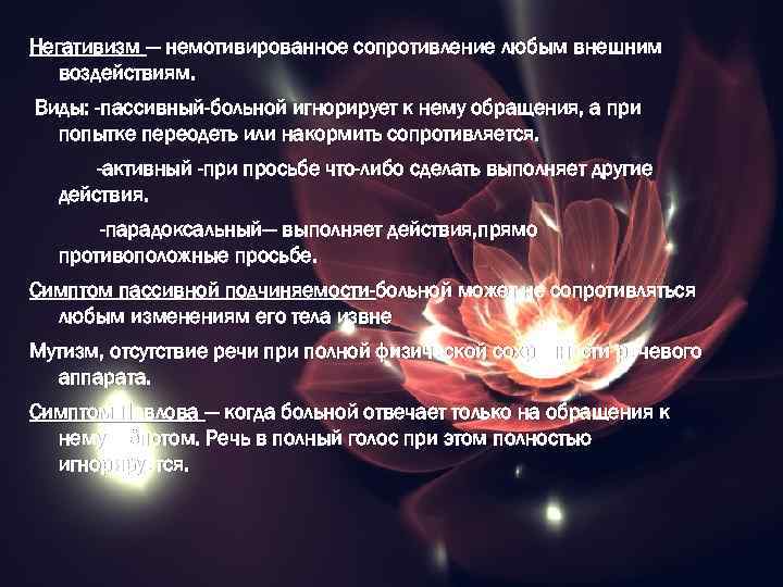 Негативизм — немотивированное сопротивление любым внешним воздействиям. Виды: -пассивный-больной игнорирует к нему обращения, а