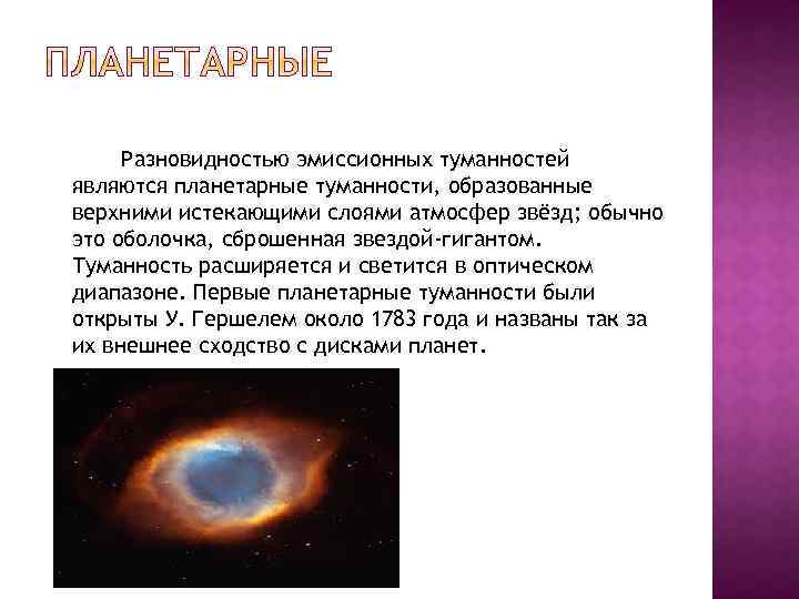 Разновидностью эмиссионных туманностей являются планетарные туманности, образованные верхними истекающими слоями атмосфер звёзд; обычно это