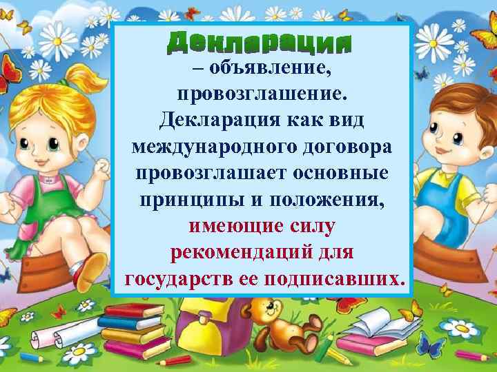 – объявление, провозглашение. Декларация как вид международного договора провозглашает основные принципы и положения, имеющие